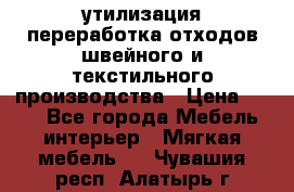 утилизация переработка отходов швейного и текстильного производства › Цена ­ 100 - Все города Мебель, интерьер » Мягкая мебель   . Чувашия респ.,Алатырь г.